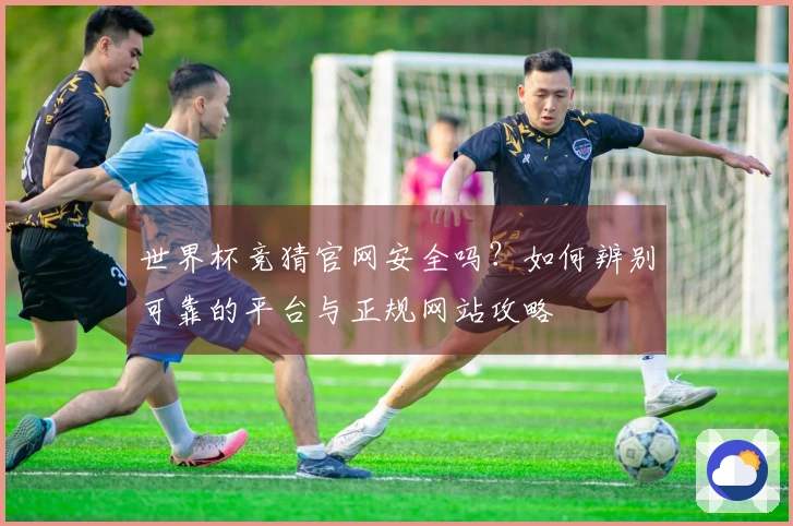 世界杯竞猜官网安全吗？如何辨别可靠的平台与正规网站攻略