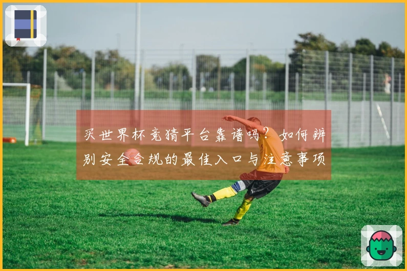 买世界杯竞猜平台靠谱吗？如何辨别安全合规的最佳入口与注意事项