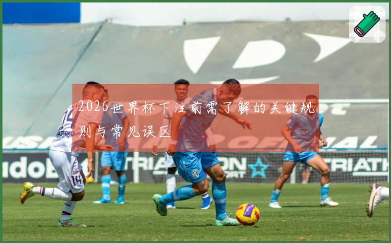 2026世界杯下注前需了解的关键规则与常见误区